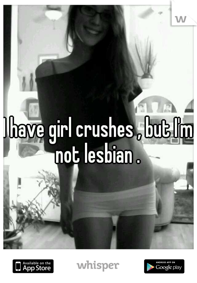 I have girl crushes , but I'm not lesbian . 