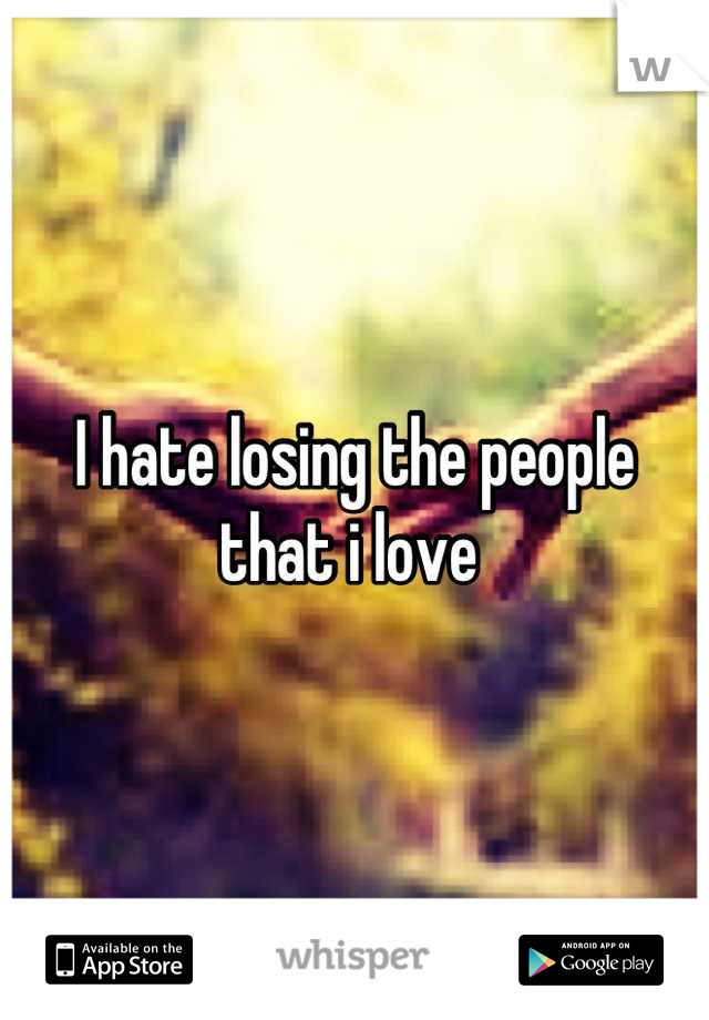 I hate losing the people that i love 