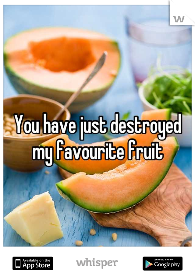 You have just destroyed my favourite fruit