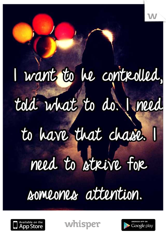 I want to he controlled, told what to do. I need to have that chase. I need to strive for someones attention. 