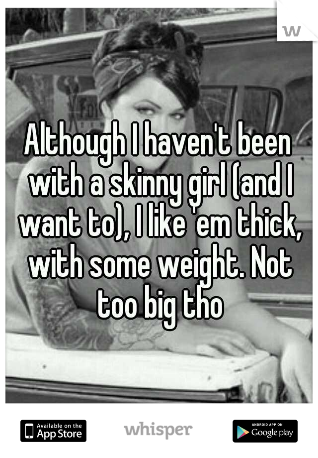 Although I haven't been with a skinny girl (and I want to), I like 'em thick, with some weight. Not too big tho