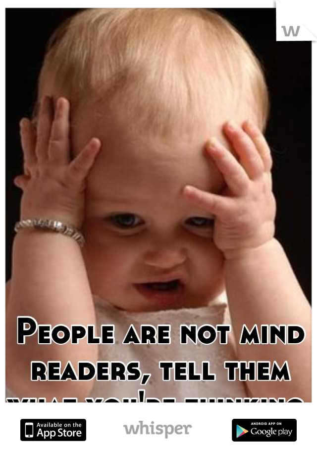 People are not mind readers, tell them what you're thinking. 