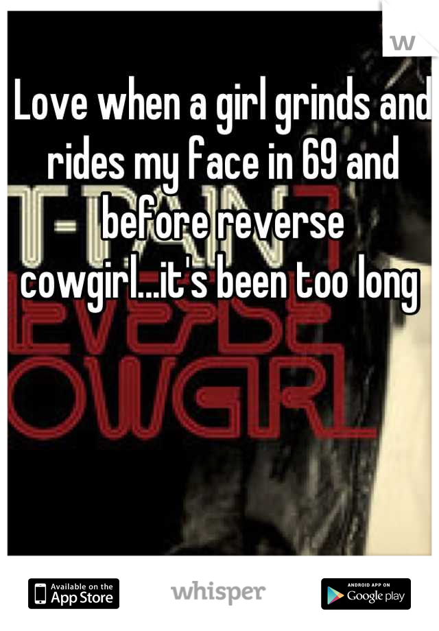 Love when a girl grinds and rides my face in 69 and before reverse cowgirl...it's been too long 