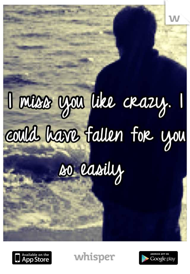 I miss you like crazy. I could have fallen for you so easily 