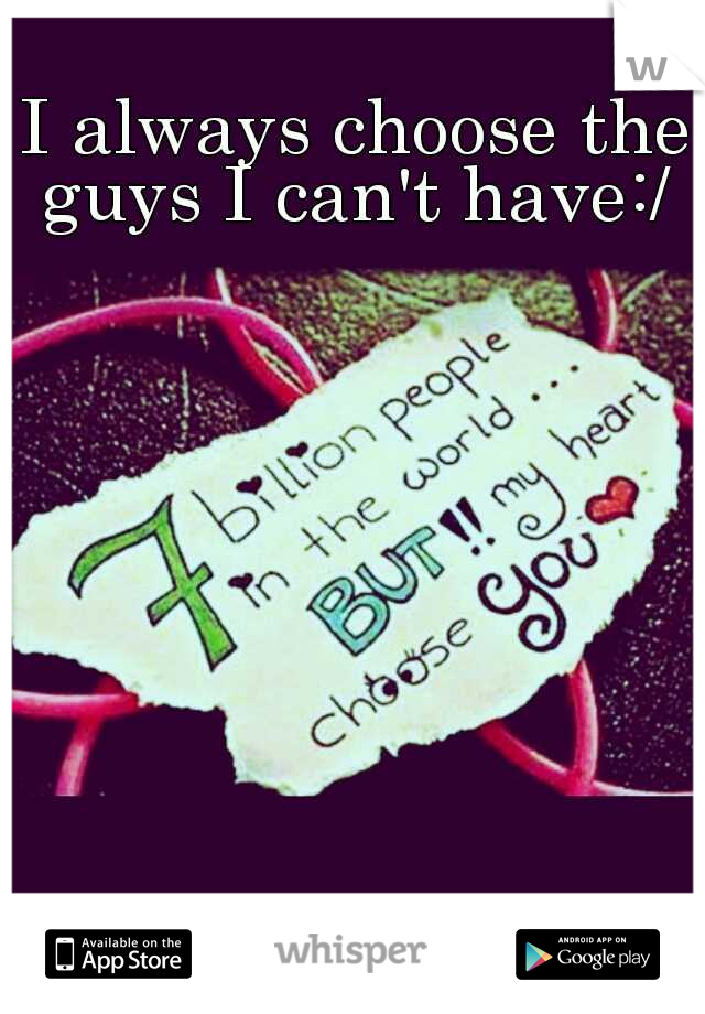 I always choose the guys I can't have:/ 