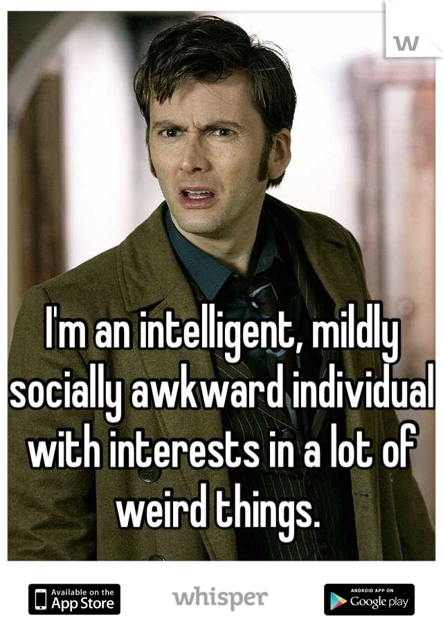 I'm an intelligent, mildly socially awkward individual with interests in a lot of weird things. 