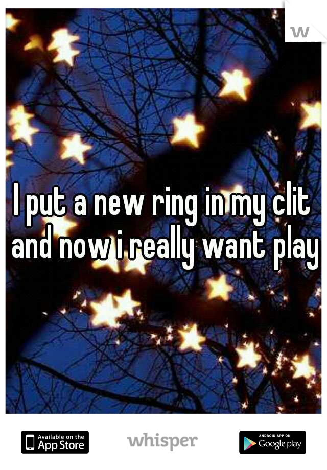 I put a new ring in my clit and now i really want play
