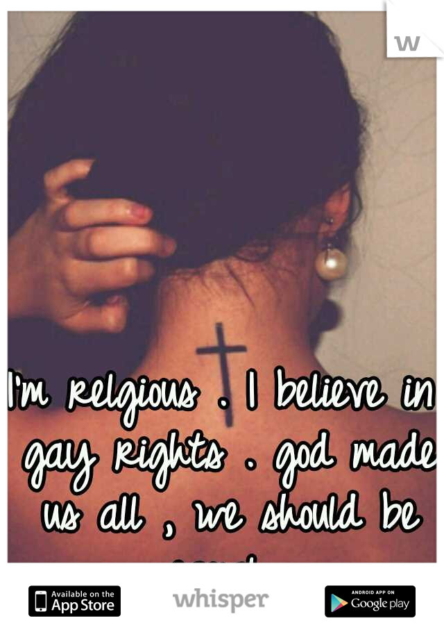 I'm relgious . I believe in gay rights . god made us all , we should be equal .