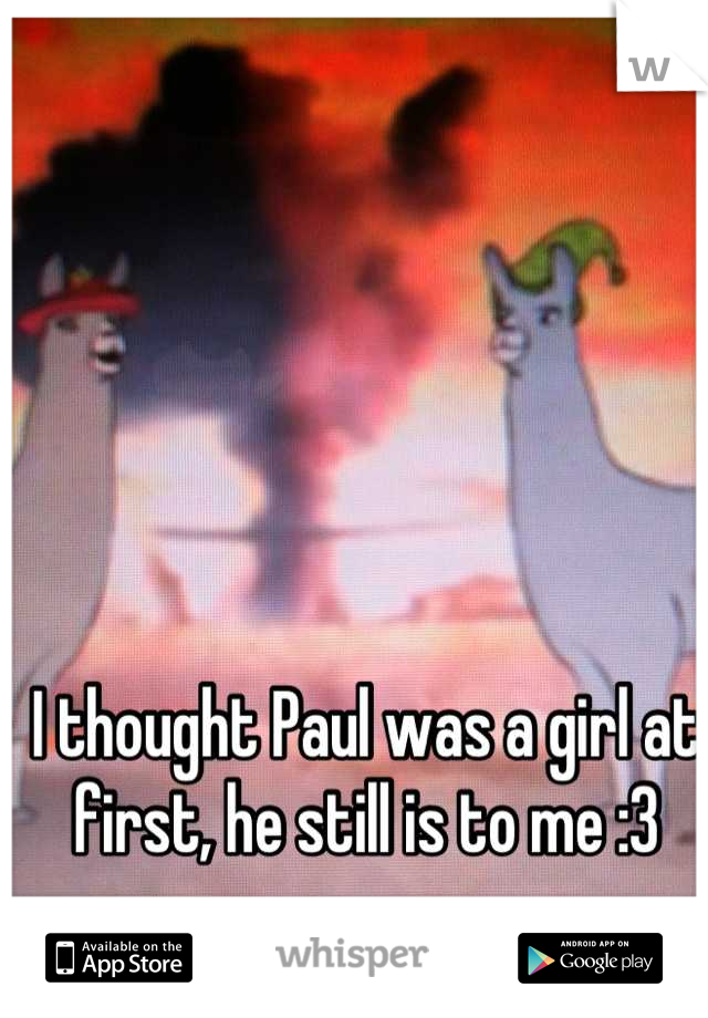 I thought Paul was a girl at first, he still is to me :3