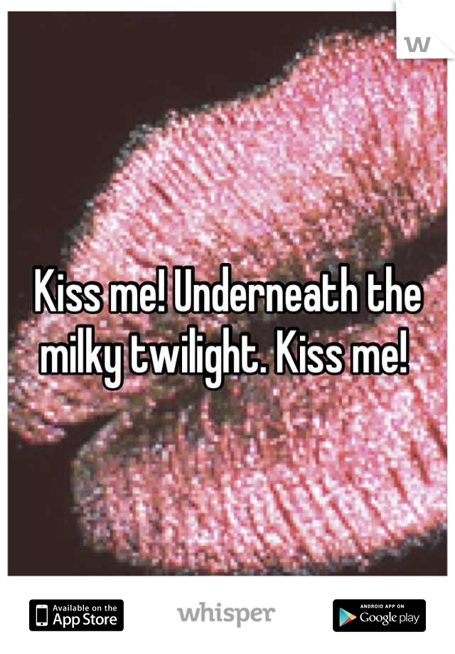 Kiss me! Underneath the milky twilight. Kiss me! 
