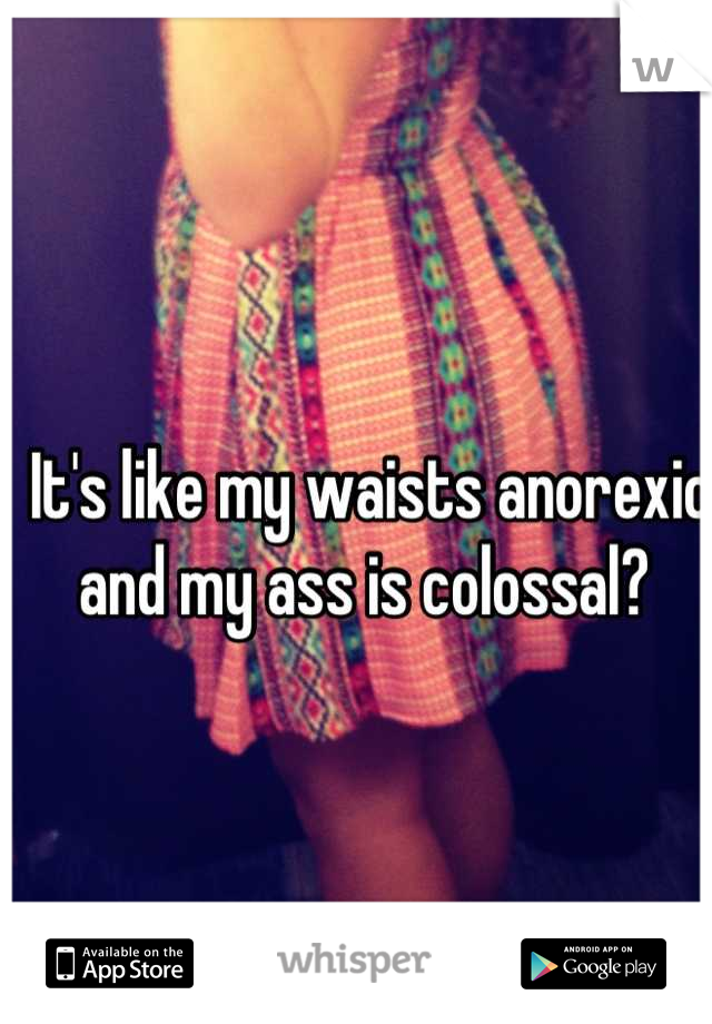 It's like my waists anorexic and my ass is colossal? 