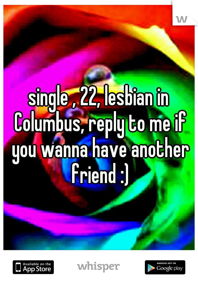 single , 22, lesbian in Columbus, reply to me if you wanna have another friend :)