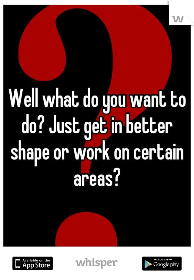 Well what do you want to do? Just get in better shape or work on certain areas?