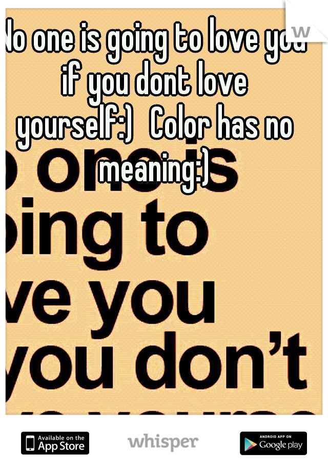 No one is going to love you if you dont love yourself:)
Color has no meaning:)