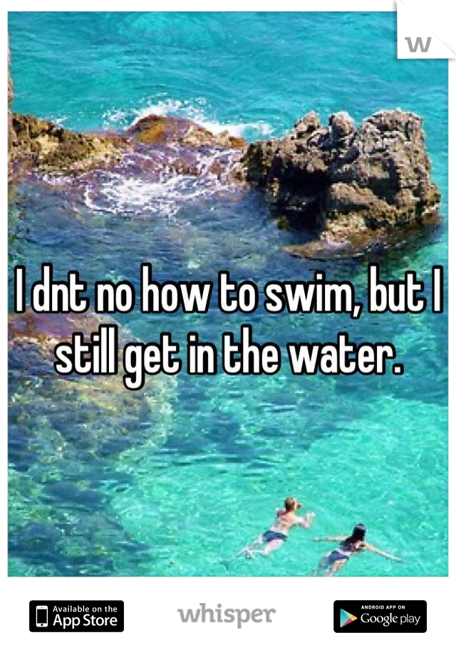 I dnt no how to swim, but I still get in the water.