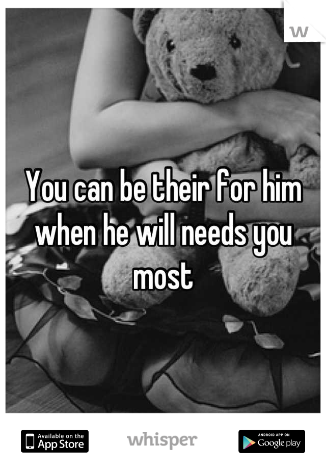 You can be their for him when he will needs you most