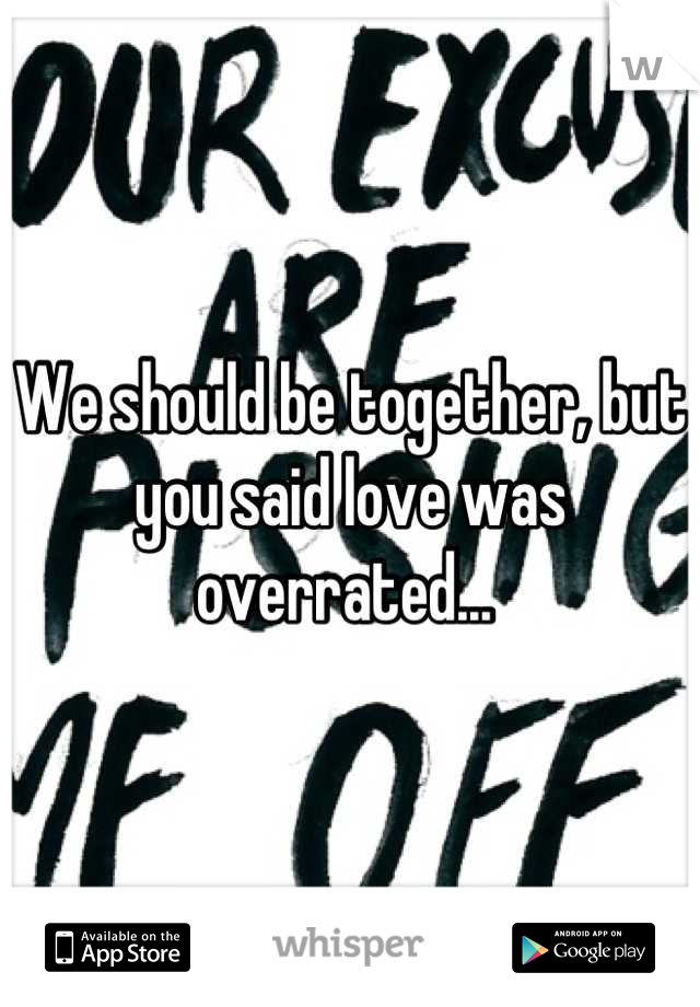 We should be together, but you said love was overrated... 