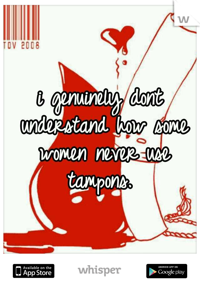 i genuinely dont understand how some women never use tampons. 