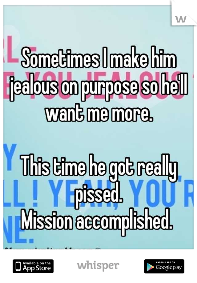 Sometimes I make him jealous on purpose so he'll want me more.

This time he got really pissed. 
Mission accomplished. 