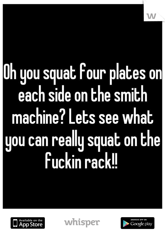 Oh you squat four plates on each side on the smith machine? Lets see what you can really squat on the fuckin rack!! 