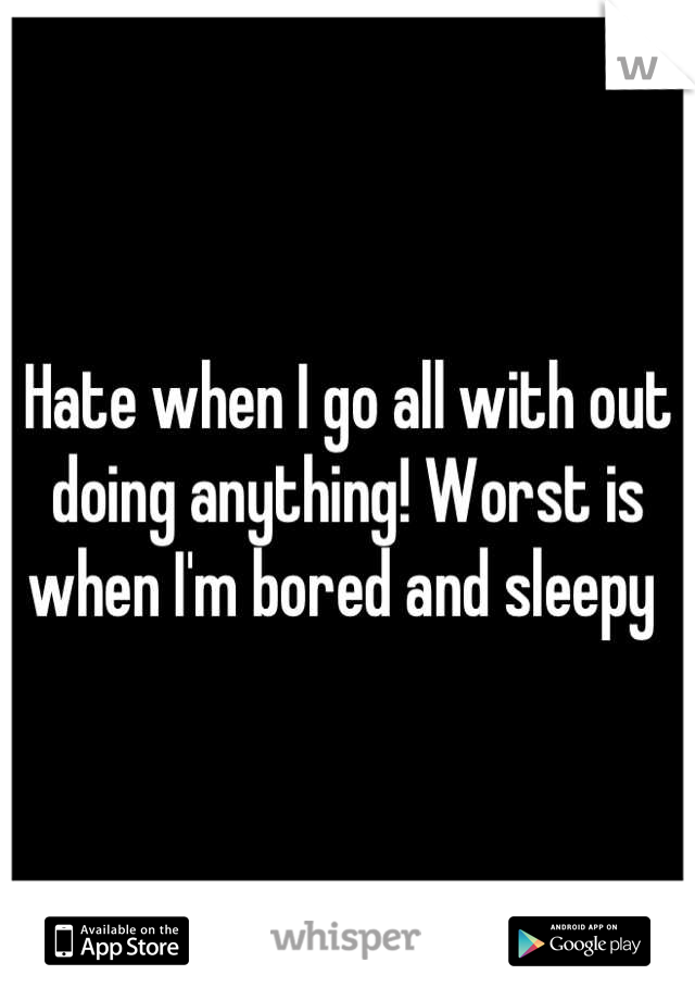 Hate when I go all with out doing anything! Worst is when I'm bored and sleepy 