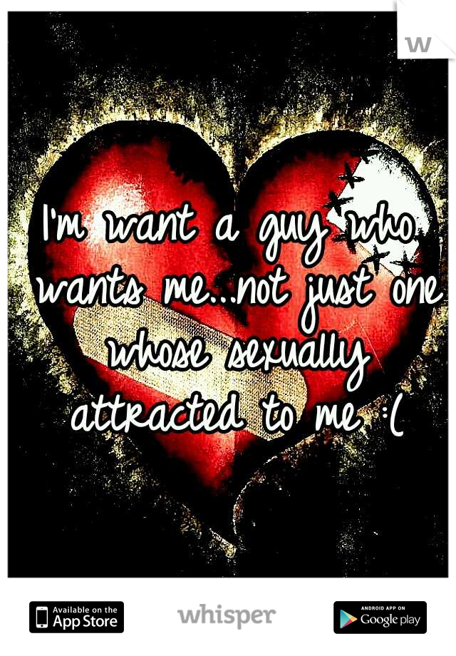 I'm want a guy who wants me...not just one whose sexually attracted to me :(