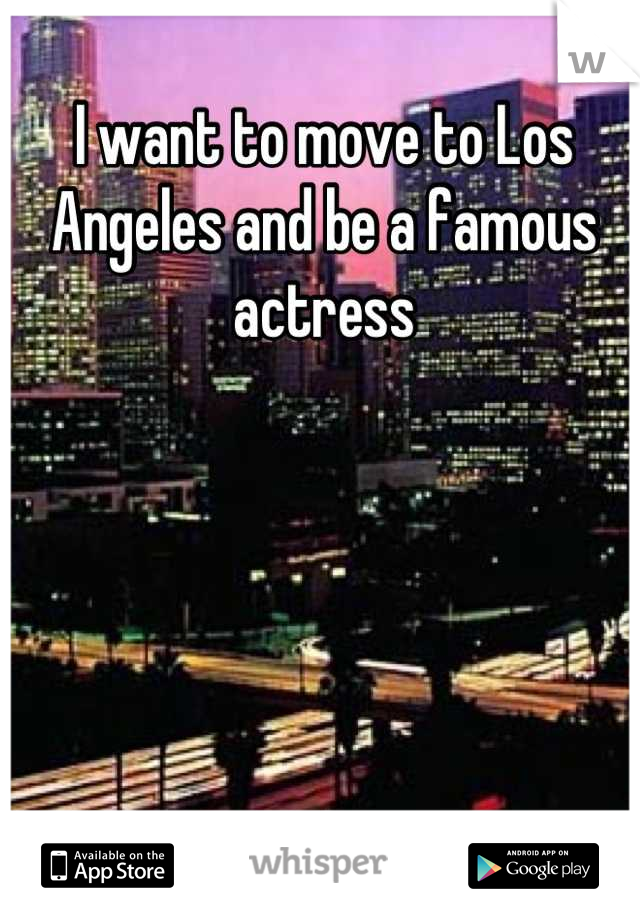 I want to move to Los Angeles and be a famous actress