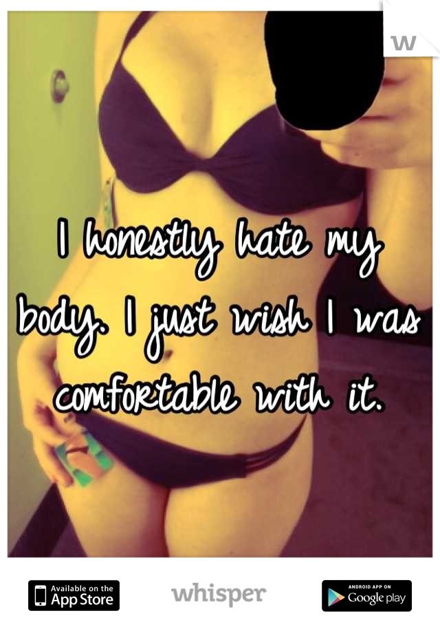 I honestly hate my body. I just wish I was comfortable with it.