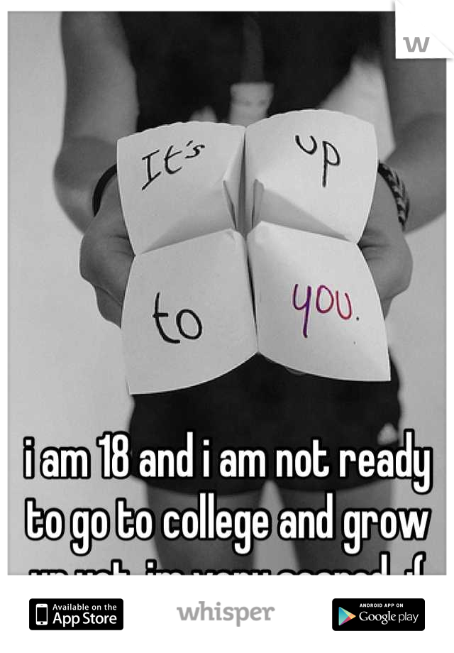 i am 18 and i am not ready to go to college and grow up yet. im very scared  :(