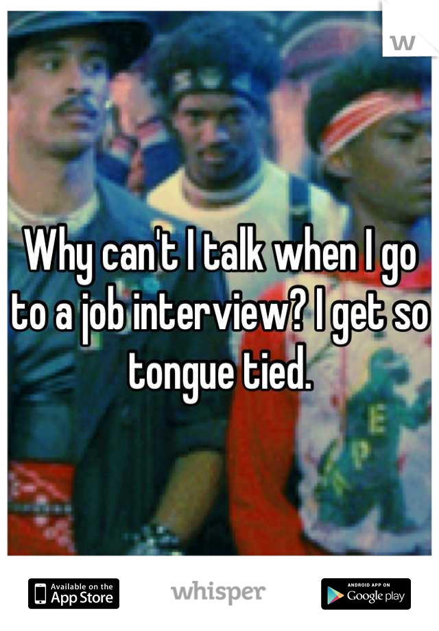 Why can't I talk when I go to a job interview? I get so tongue tied.