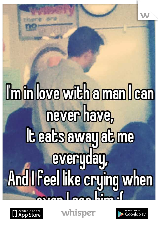 I'm in love with a man I can never have,
It eats away at me everyday,
And I feel like crying when ever I see him :(