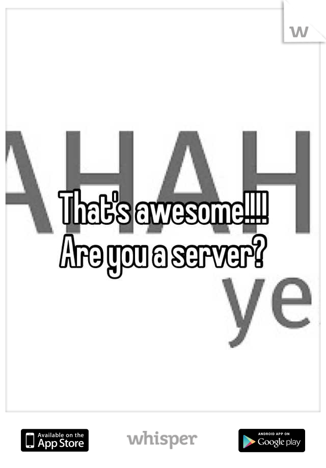That's awesome!!!!
Are you a server?