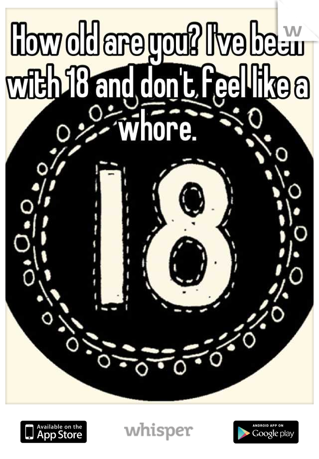 How old are you? I've been with 18 and don't feel like a whore.