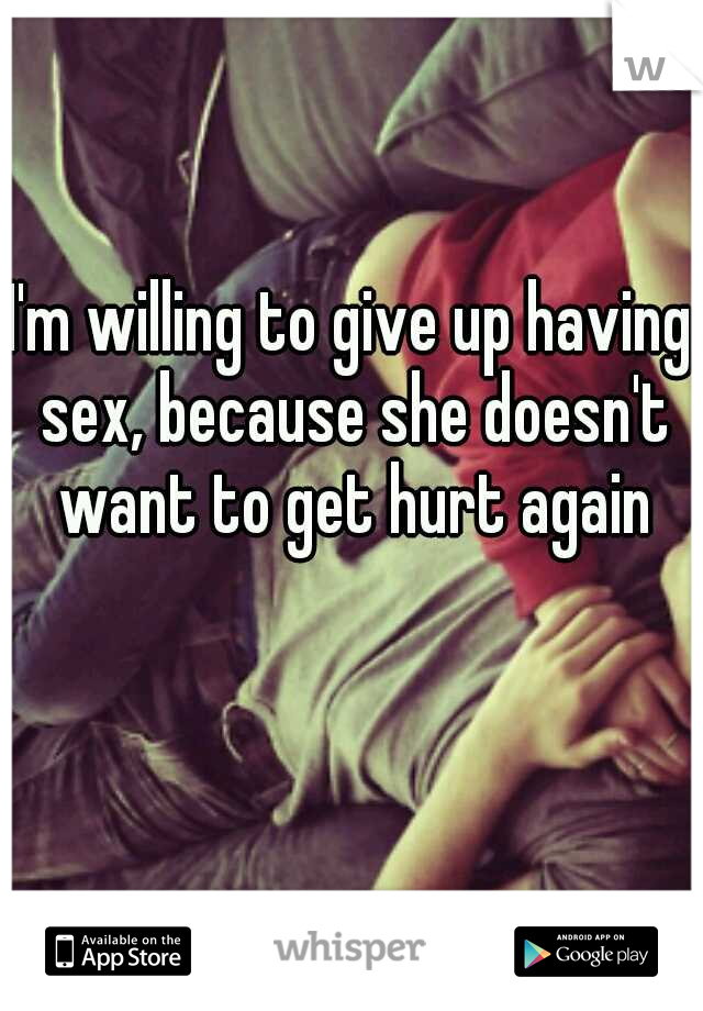 I'm willing to give up having sex, because she doesn't want to get hurt again