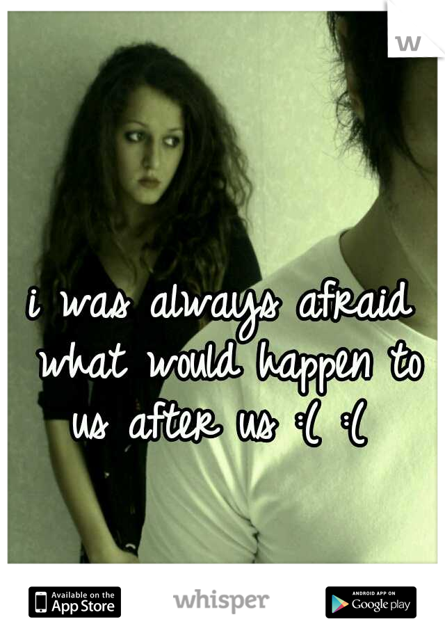 i was always afraid what would happen to us after us :( :( 