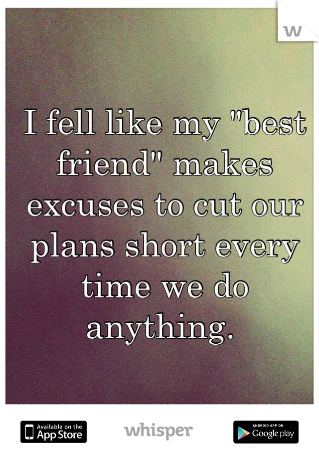 I fell like my "best friend" makes excuses to cut our plans short every time we do anything. 