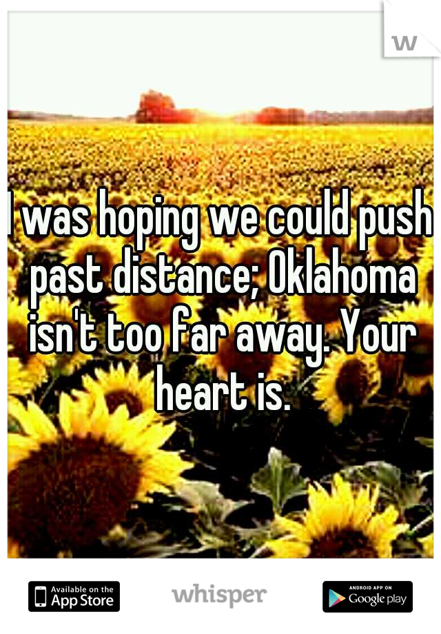 I was hoping we could push past distance; Oklahoma isn't too far away. Your heart is.