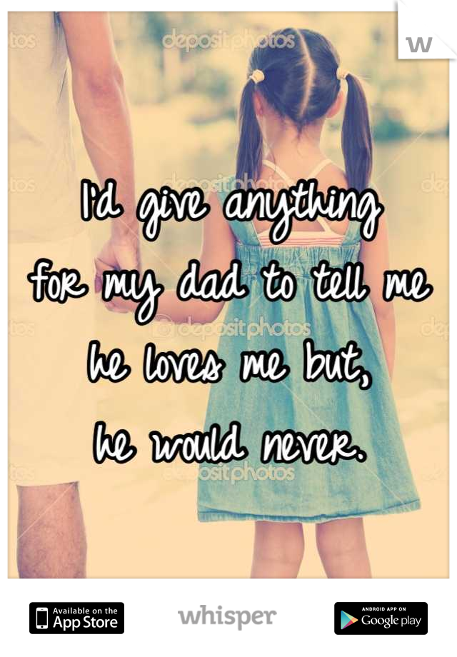 I'd give anything
for my dad to tell me
he loves me but,
he would never.
