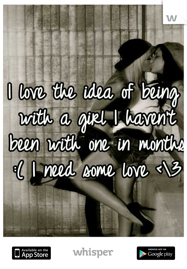 I love the idea of being with a girl I haven't been with one in months :( I need some love <\3