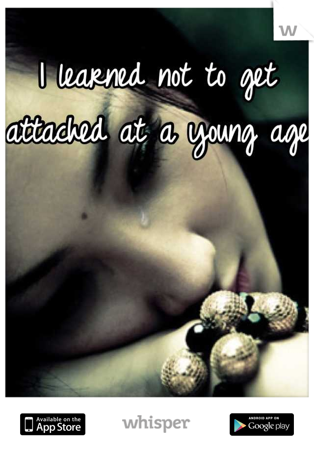 I learned not to get attached at a young age 