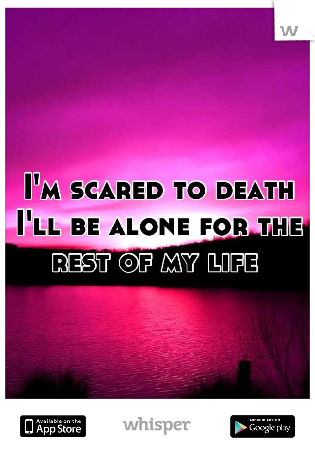 I'm scared to death I'll be alone for the rest of my life 