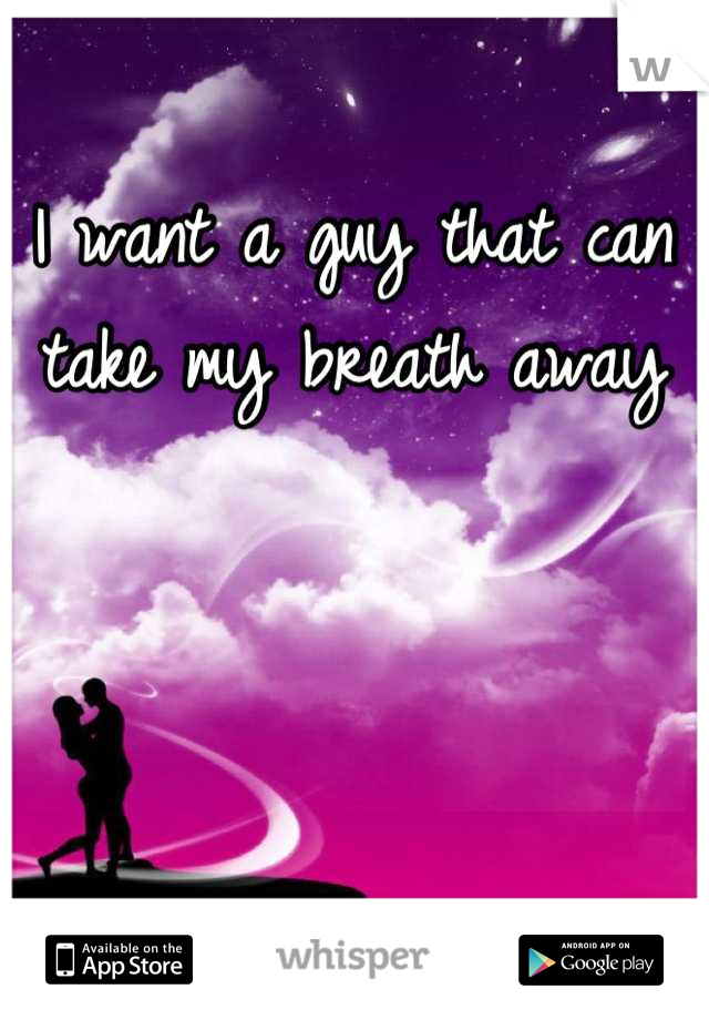 I want a guy that can take my breath away