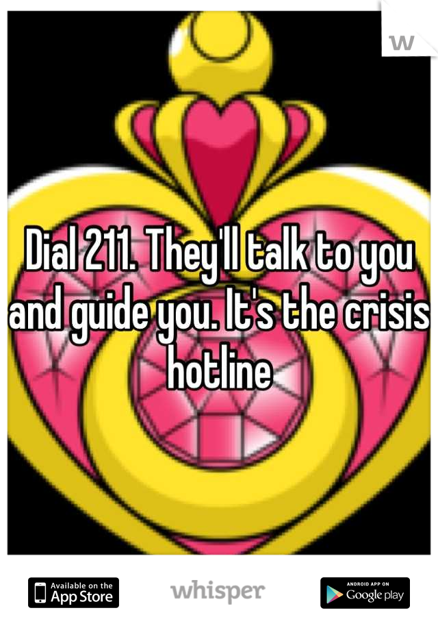Dial 211. They'll talk to you and guide you. It's the crisis hotline