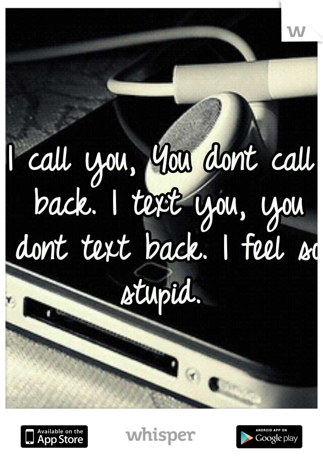 I call you, You dont call back.
I text you, you dont text back.
I feel so stupid. 