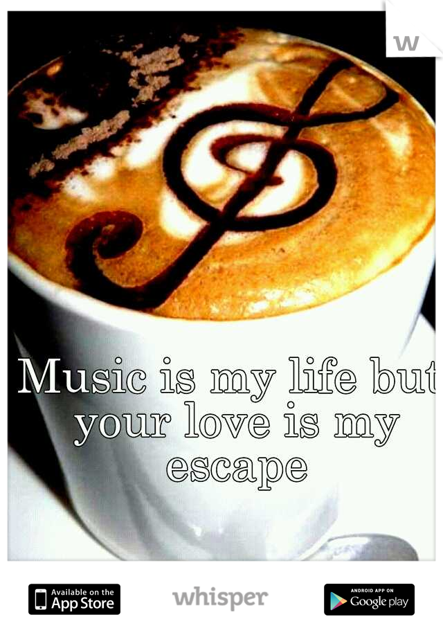 Music is my life but your love is my escape