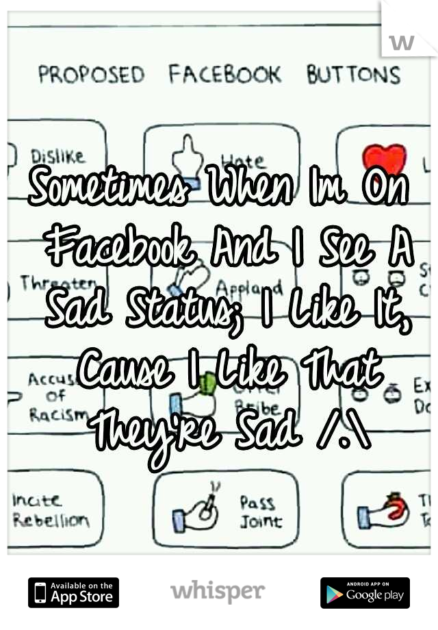 Sometimes When Im On Facebook And I See A Sad Status; I Like It, Cause I Like That They're Sad /.\