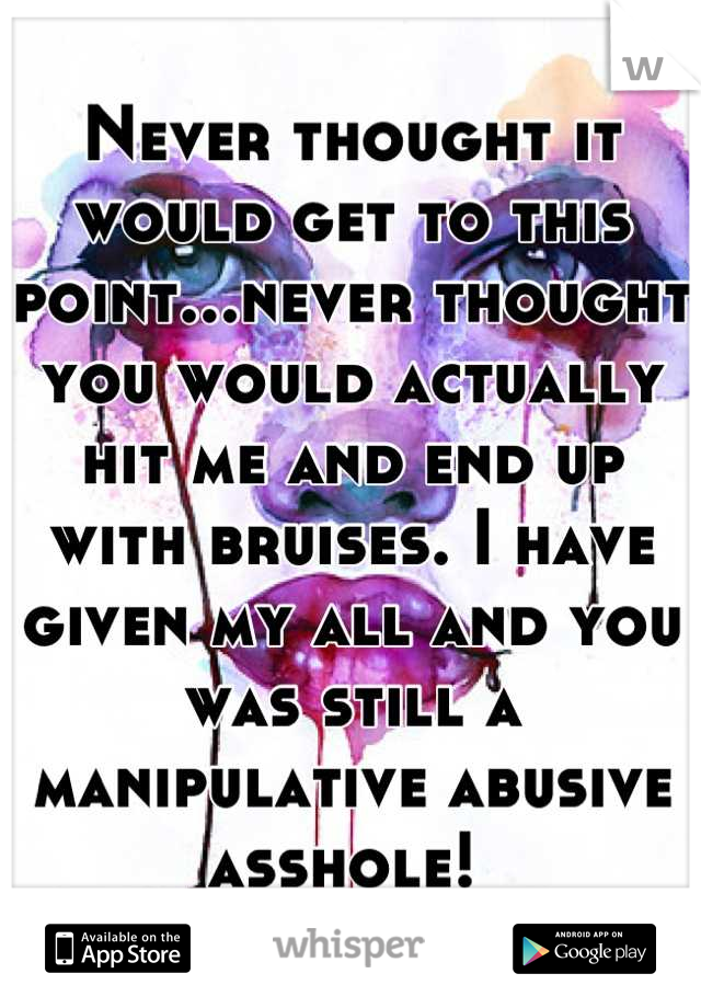Never thought it would get to this point...never thought you would actually hit me and end up with bruises. I have given my all and you was still a manipulative abusive asshole! 