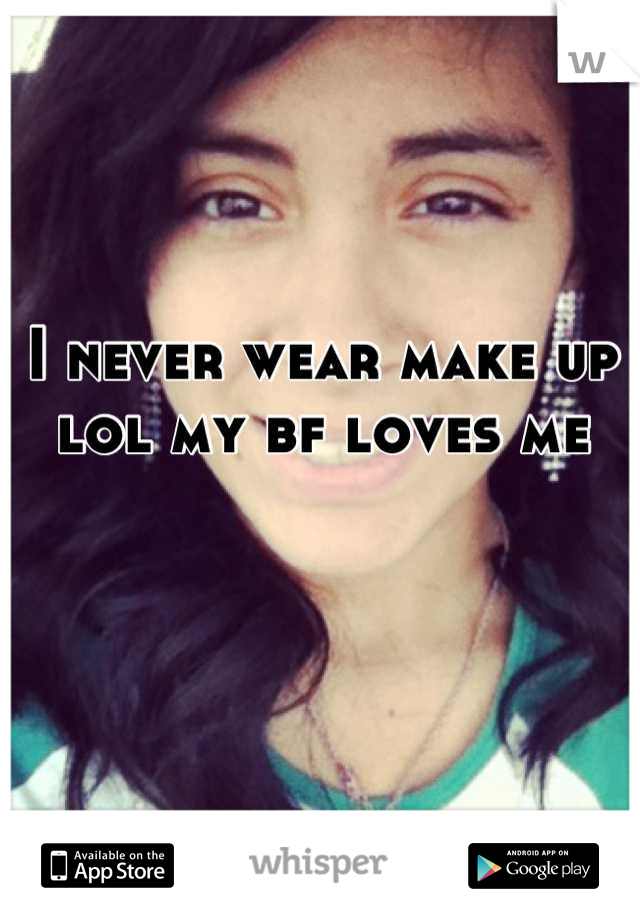 I never wear make up lol my bf loves me
