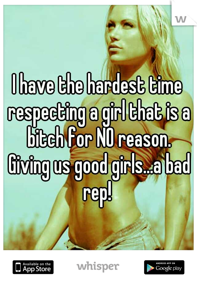 I have the hardest time respecting a girl that is a bitch for NO reason. Giving us good girls...a bad rep! 