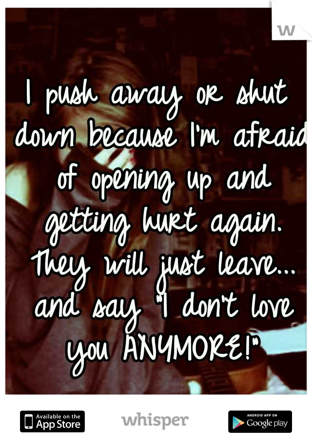 I push away or shut down because I'm afraid of opening up and getting hurt again. They will just leave... and say "I don't love you ANYMORE!"